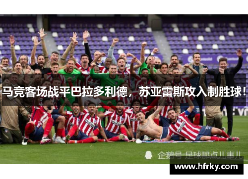 马竞客场战平巴拉多利德，苏亚雷斯攻入制胜球！