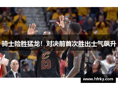骑士险胜猛龙！对决前首次胜出士气飙升