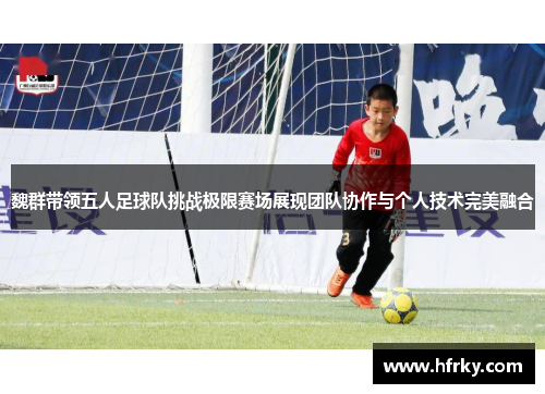 魏群带领五人足球队挑战极限赛场展现团队协作与个人技术完美融合
