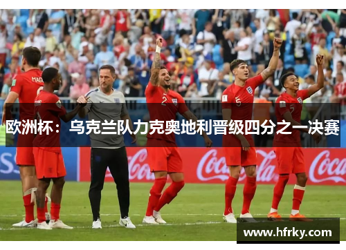 欧洲杯：乌克兰队力克奥地利晋级四分之一决赛