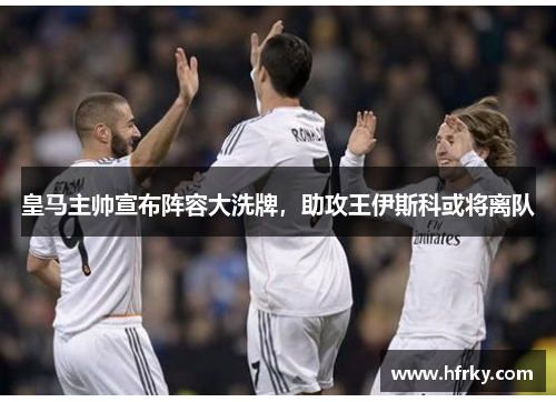 皇马主帅宣布阵容大洗牌，助攻王伊斯科或将离队