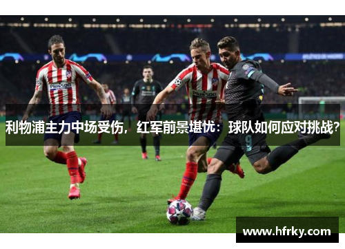 利物浦主力中场受伤，红军前景堪忧：球队如何应对挑战？