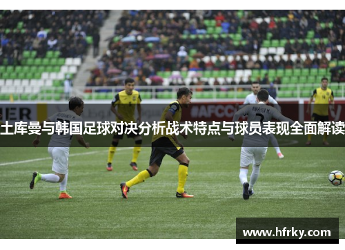 土库曼与韩国足球对决分析战术特点与球员表现全面解读
