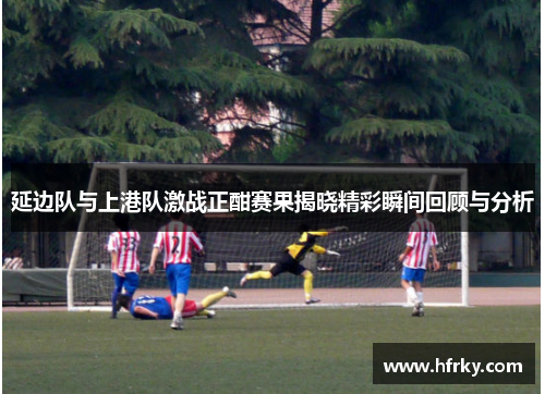 延边队与上港队激战正酣赛果揭晓精彩瞬间回顾与分析