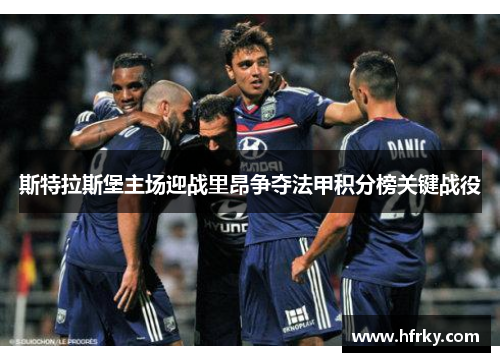 斯特拉斯堡主场迎战里昂争夺法甲积分榜关键战役