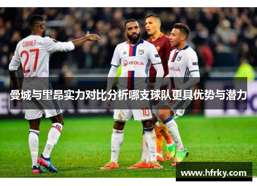 曼城与里昂实力对比分析哪支球队更具优势与潜力