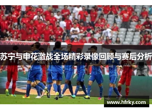 苏宁与申花激战全场精彩录像回顾与赛后分析