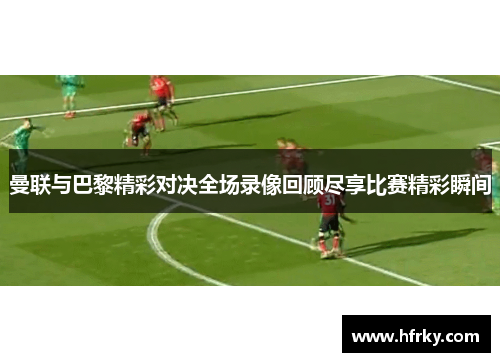 曼联与巴黎精彩对决全场录像回顾尽享比赛精彩瞬间