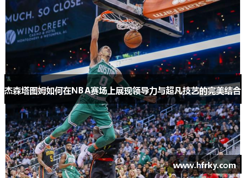 杰森塔图姆如何在NBA赛场上展现领导力与超凡技艺的完美结合