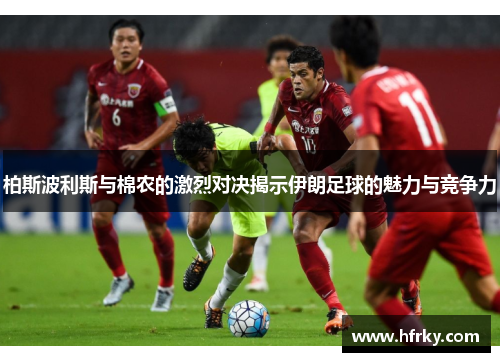 柏斯波利斯与棉农的激烈对决揭示伊朗足球的魅力与竞争力