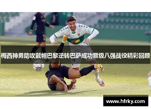 梅西神勇助攻戴帽巴黎逆转巴萨成功晋级八强战役精彩回顾
