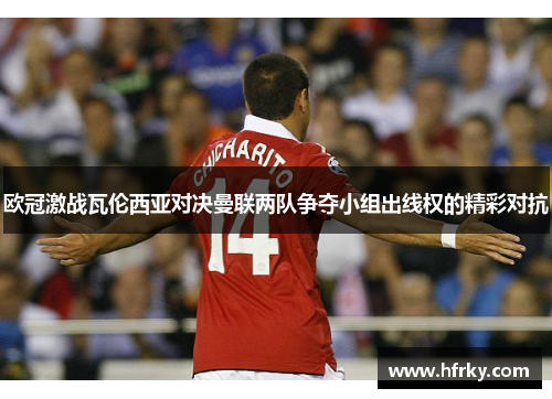 欧冠激战瓦伦西亚对决曼联两队争夺小组出线权的精彩对抗