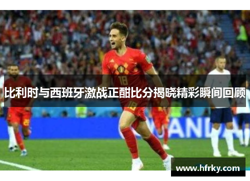 比利时与西班牙激战正酣比分揭晓精彩瞬间回顾