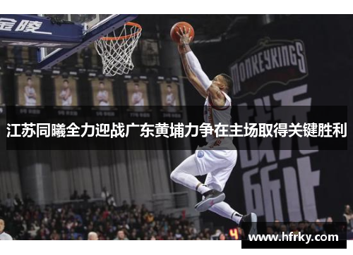 江苏同曦全力迎战广东黄埔力争在主场取得关键胜利