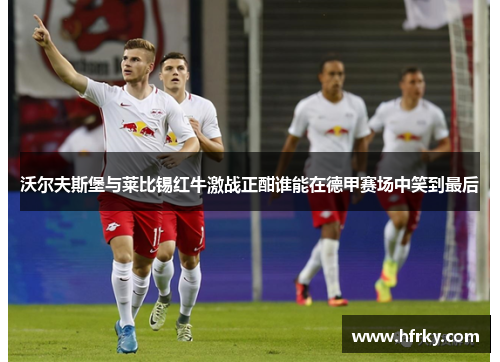 沃尔夫斯堡与莱比锡红牛激战正酣谁能在德甲赛场中笑到最后