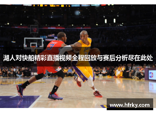 湖人对快船精彩直播视频全程回放与赛后分析尽在此处