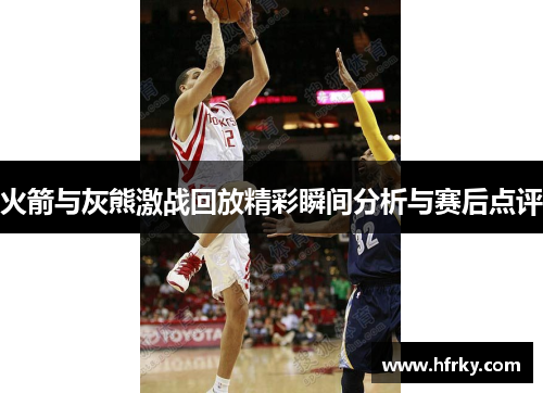 火箭与灰熊激战回放精彩瞬间分析与赛后点评