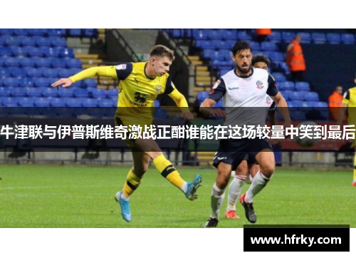 牛津联与伊普斯维奇激战正酣谁能在这场较量中笑到最后